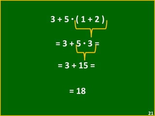 3 + 5  ·  ( 1 + 2 ) = 3 + 5  ·  3 =  = 3 + 15 =  = 18 