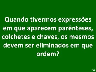 Quando tivermos expressões em que aparecem parênteses, colchetes e chaves, os mesmos devem ser eliminados em que ordem? 