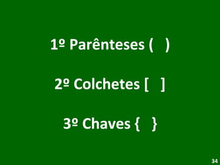 1º Parênteses (  ) 2º Colchetes [  ] 3º Chaves {  } 