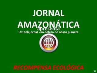 apresenta JORNAL AMAZONÁTICA Um telejornal  em defesa do nosso planeta RECOMPENSA ECOLÓGICA 