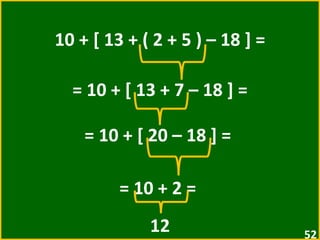 10 + [ 13 + ( 2 + 5 ) – 18 ] = = 10 + [ 13 + 7 – 18 ] =  = 10 + [ 20 – 18 ] =  = 10 + 2 =  12 