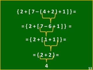 { 2 + [ 7 – ( 4 + 2 ) + 1 ] } = = { 2 + [ 7 – 6 + 1 ] }  =  = { 2 + [ 1 + 1 ] } =  = { 2 + 2 } =  4 