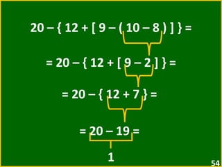 20 – { 12 + [ 9 – ( 10 – 8 ) ] } = = 20 – { 12 + [ 9 – 2 ] } =  = 20 – { 12 + 7 } =  = 20 – 19 =  1 
