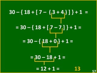 30 – { 18 + [ 7 –  ( 3 + 4 ) ] } + 1  = = 30 – { 18 + [ 7 – 7 ] } + 1 =  = 30 – { 18 + 0 } + 1 =  = 30 – 18 + 1 =  = 12 + 1 =  13   