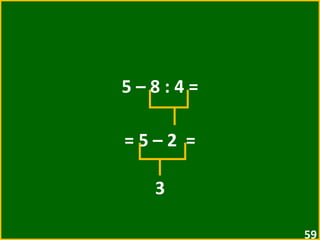 5 – 8 : 4 = = 5 – 2  =  3 