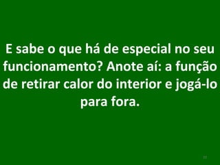 E sabe o que há de especial no seu funcionamento? Anote aí: a função de retirar calor do interior e jogá-lo para fora. 