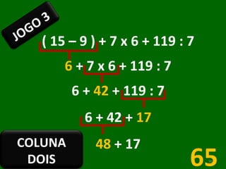( 15 – 9 ) + 7 x 6 + 119 : 7 6  + 7 x 6 + 119 : 7 6 +  42  + 119 : 7 6 + 42 +  17 48  + 17 65 JOGO 3 COLUNA DOIS 