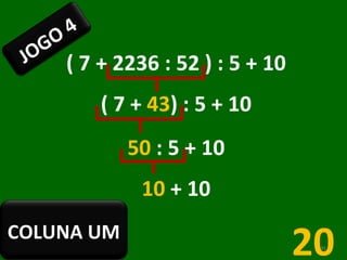 ( 7 + 2236 : 52 ) : 5 + 10 ( 7 +  43 ) : 5 + 10 50  : 5 + 10 10  + 10 20 JOGO 4 COLUNA UM 