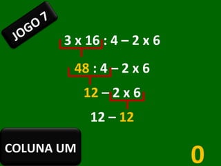 3 x 16 : 4 – 2 x 6 48  : 4 – 2 x 6 12  – 2 x 6 12   –  12 0 JOGO 7 COLUNA UM 