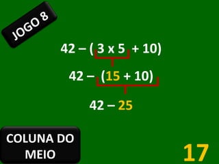 42 – ( 3 x 5  + 10) 42 –  ( 15  + 10) 42 –  25 17 JOGO 8 COLUNA DO MEIO 