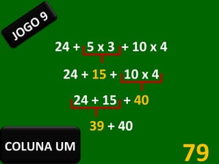 24 +  5 x 3  + 10 x 4 24 +  15  +  10 x 4 24 + 15  +  40 39  + 40 79 JOGO 9 COLUNA UM 