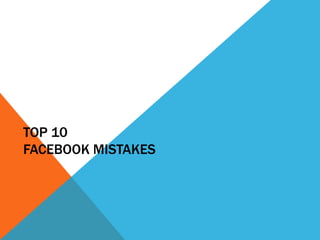 TOP 10
FACEBOOK MISTAKES
 