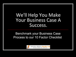 We'll Help You Make Your Business Case A Success. Benchmark your Business Case Process to our 10 Factor Checklist  
