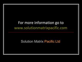 For more information go to  www.solutionmatrixpacific.com   Solution Matrix   Pacific Ltd   