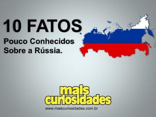 10 FATOS
Pouco Conhecidos
Sobre a Rússia.
www.maiscuriosidades.com.br
 