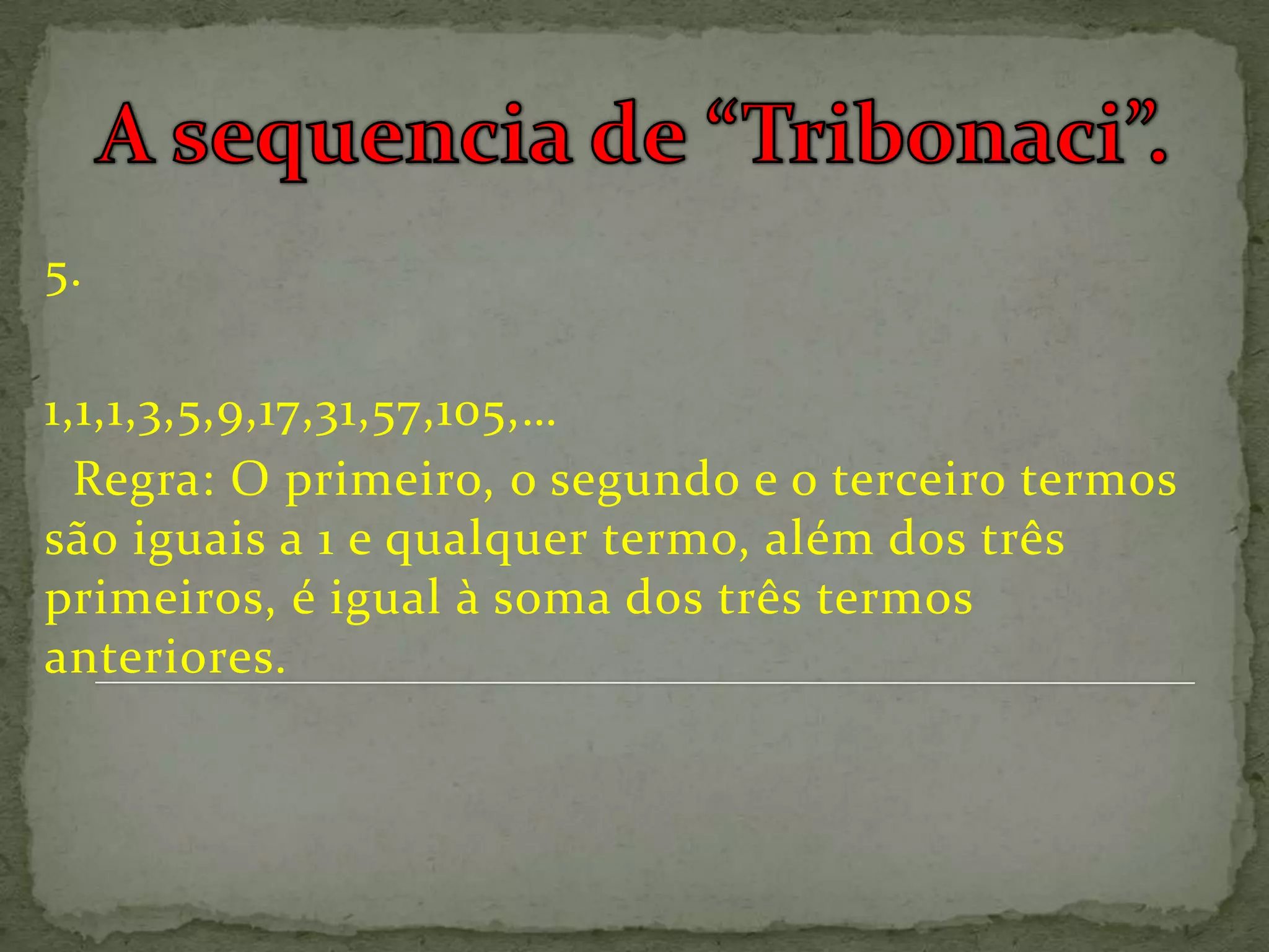 5.

1,1,1,3,5,9,17,31,57,105,…
  Regra: O primeiro, o segundo e o terceiro termos
são iguais a 1 e qualquer termo, além dos três
primeiros, é igual à soma dos três termos
anteriores.
 