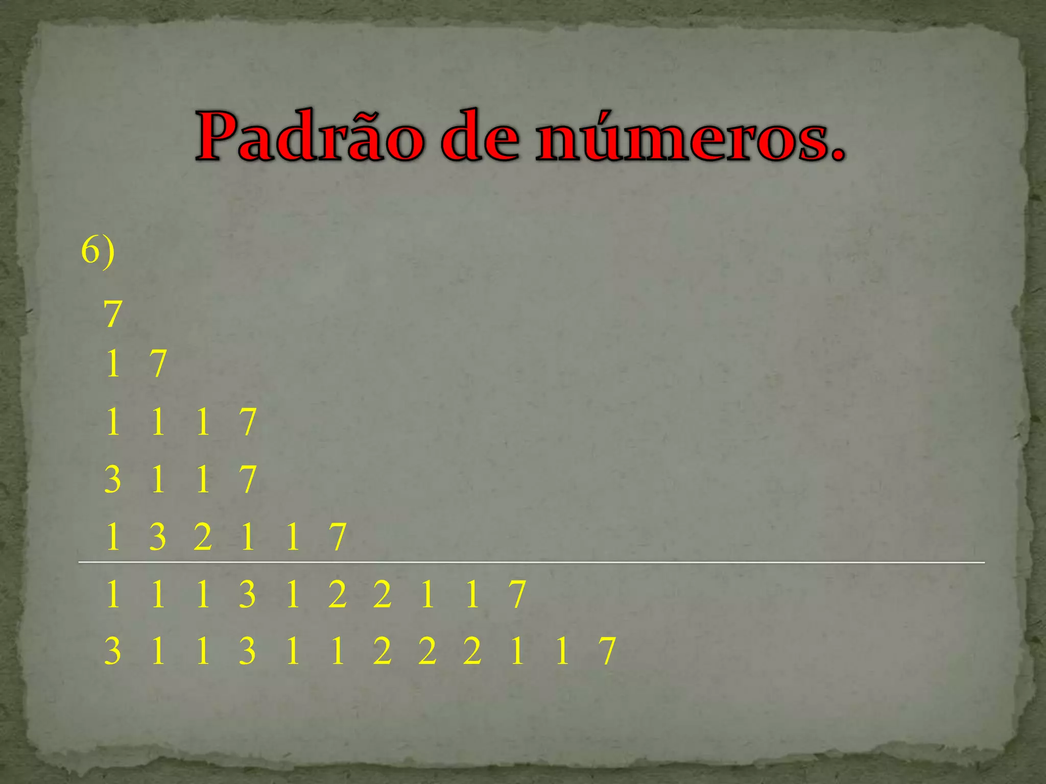 6)
 7
 1   7
 1   1   1   7
 3   1   1   7
 1   3   2   1 1 7
 1   1   1   3 1 2 2 1 1 7
 3   1   1   3 1 1 2 2 2 1 1 7
 