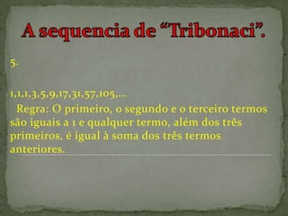 5.

1,1,1,3,5,9,17,31,57,105,…
  Regra: O primeiro, o segundo e o terceiro termos
são iguais a 1 e qualquer termo, além dos três
primeiros, é igual à soma dos três termos
anteriores.
 