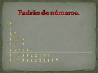6)
 7
 1   7
 1   1   1   7
 3   1   1   7
 1   3   2   1 1 7
 1   1   1   3 1 2 2 1 1 7
 3   1   1   3 1 1 2 2 2 1 1 7
 