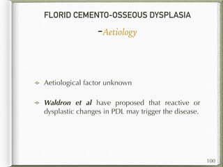 FLORID CEMENTO-OSSEOUS DYSPLASIA
-Aetiology
Aetiological factor unknown
Waldron et al have proposed that reactive or
dysplastic changes in PDL may trigger the disease.
100
 