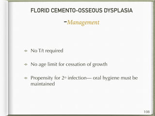 FLORID CEMENTO-OSSEOUS DYSPLASIA
-Management
108
No T/t required
No age limit for cessation of growth
Propensity for 2o infection— oral hygiene must be
maintained
 