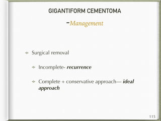 GIGANTIFORM CEMENTOMA
-Management
115
Surgical removal
Incomplete- recurrence
Complete + conservative approach— ideal
approach
 