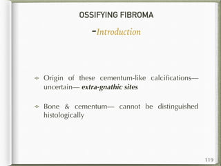 OSSIFYING FIBROMA
-Introduction
Origin of these cementum-like calciﬁcations—
uncertain— extra-gnathic sites
Bone & cementum— cannot be distinguished
histologically
119
 
