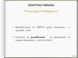 OSSIFYING FIBROMA
-Aetiology & Pathogenesis
Identiﬁcation of HRPT2 gene mutation— 2
sporadic cases
Function of paraﬁbromin & mechanism of
tumour formation— NOT KNOWN
121
 