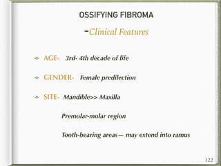 OSSIFYING FIBROMA
-Clinical Features
AGE- 3rd- 4th decade of life
GENDER- Female predilection
SITE- Mandible>> Maxilla
Premolar-molar region
Tooth-bearing areas— may extend into ramus
122
 
