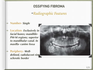OSSIFYING FIBROMA
-Radiographic Features
Number- Single
Location- Exclusively in
facial bones; mandible-
PM-M regions; superior
to mandibular canal. In
maxilla- canine fossa
Periphery- Well-
deﬁned, radiolucent rim;
sclerotic border
125
 