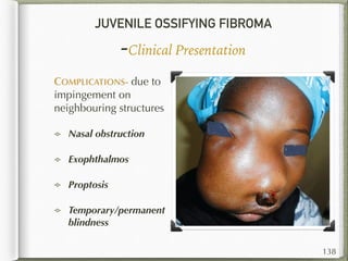 JUVENILE OSSIFYING FIBROMA
-Clinical Presentation
COMPLICATIONS- due to
impingement on
neighbouring structures
Nasal obstruction
Exophthalmos
Proptosis
Temporary/permanent
blindness
138
 