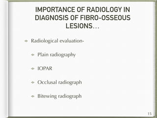 IMPORTANCE OF RADIOLOGY IN
DIAGNOSIS OF FIBRO-OSSEOUS
LESIONS…
Radiological evaluation-
Plain radiography
IOPAR
Occlusal radiograph
Bitewing radiograph
15
 