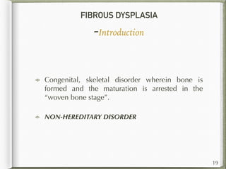 FIBROUS DYSPLASIA
-Introduction
Congenital, skeletal disorder wherein bone is
formed and the maturation is arrested in the
“woven bone stage”.
NON-HEREDITARY DISORDER
19
 