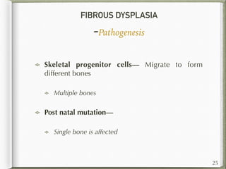 FIBROUS DYSPLASIA
-Pathogenesis
Skeletal progenitor cells— Migrate to form
different bones
Multiple bones
Post natal mutation—
Single bone is affected
25
 