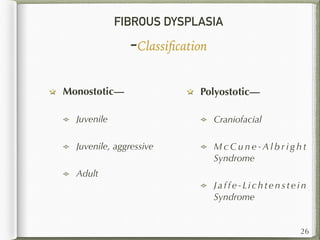 FIBROUS DYSPLASIA
-Classiﬁcation
Monostotic—
Juvenile
Juvenile, aggressive
Adult
26
Polyostotic—
Craniofacial
M c C u n e - A l b r i g h t
Syndrome
Ja f f e - L i ch t e n s t e i n
Syndrome
 