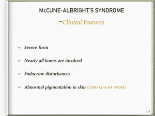 McCUNE-ALBRIGHT’S SYNDROME
-Clinical Features
Severe form
Nearly all bones are involved
Endocrine disturbances
Abnormal pigmentation in skin (CAFE-AU-LAIT SPOTS)
39
 