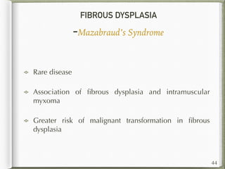FIBROUS DYSPLASIA
-Mazabraud’s Syndrome
44
Rare disease
Association of ﬁbrous dysplasia and intramuscular
myxoma
Greater risk of malignant transformation in ﬁbrous
dysplasia
 