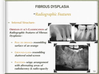 FIBROUS DYSPLASIA
-Radiographic Features
Internal Structure-
OBISESAN ET AL’S CLASSIFICATION of
Radiographic Features of Fibrous
Dysplasia:-
PEAU DE ORANGE- resembling
surface of an orange
GROUND-GLASS- resembling
shattered wind-screen
PAGETOID- wispy arrangement
with alternating areas of
radiolucency & radio-opacity
50
 