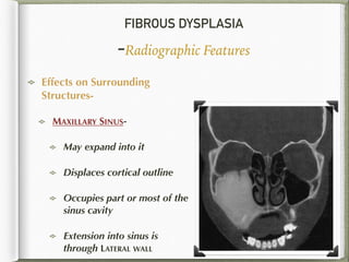 FIBROUS DYSPLASIA
-Radiographic Features
Effects on Surrounding
Structures-
MAXILLARY SINUS-
May expand into it
Displaces cortical outline
Occupies part or most of the
sinus cavity
Extension into sinus is
through LATERAL WALL
53
 