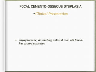 FOCAL CEMENTO-OSSEOUS DYSPLASIA
-Clinical Presentation
Asymptomatic; no swelling unless it is an old lesion-
has caused expansion
 
