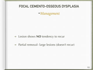 FOCAL CEMENTO-OSSEOUS DYSPLASIA
-Management
95
Lesion shows NO tendency to recur
Partial removal- large lesions (doesn’t recur)
 