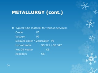 METALLURGY (cont.)
 Typical tube material for various services:
Crude P5
Vacuum P9
Delayed coker / Visbreaker P9
Hydrotreater SS 321 / SS 347
Hot Oil Heater CS
Reboilers CS
36
 