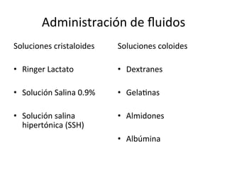 Administración	
  de	
  ﬂuidos	
  
Soluciones	
  cristaloides	
        Soluciones	
  coloides	
  	
  

•  Ringer	
  Lactato	
              •      Dextranes	
  
	
                                  	
  
•  Solución	
  Salina	
  0.9%	
     •      GelaVnas	
  
	
                                  	
  
•  Solución	
  salina	
             •      Almidones	
  
     hipertónica	
  (SSH)	
         	
  
                                    •      Albúmina	
  
 