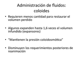 Administración	
  de	
  ﬂuidos:	
  
                    coloides	
  
•  Requieren	
  menos	
  canVdad	
  para	
  restaurar	
  el	
  
   volumen	
  perdido	
  

•  Algunos	
  expanden	
  hasta	
  1,6	
  veces	
  el	
  volumen	
  
   infundido	
  (expansores)	
  

•  “ManVenen	
  la	
  presión	
  coloidosmóVca”	
  

•  Disminuyen	
  los	
  requerimientos	
  posteriores	
  de	
  
   reanimación	
  
 