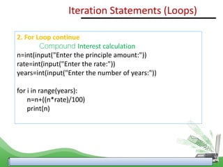 2. For Loop continue
Compound Interest calculation
n=int(input("Enter the principle amount:"))
rate=int(input("Enter the rate:"))
years=int(input("Enter the number of years:"))
for i in range(years):
n=n+((n*rate)/100)
print(n)
Iteration Statements (Loops)
 