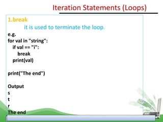 1.break
it is used to terminate the loop.
e.g.
for val in "string":
if val == "i":
break
print(val)
print("The end")
Output
s
t
r
The end
Iteration Statements (Loops)
 