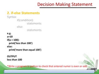 2. if-else Statements
Syntax:
if(condition):
statements
else:
statements
e.g.
a=10
if(a < 100):
print(‘less than 100')
else:
print(‘more than equal 100')
OUTPUT
less than 100
*Write a program in python to check that entered numer is even or odd
Decision Making Statement
 