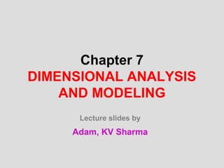 Chapter 7
DIMENSIONAL ANALYSIS
    AND MODELING
      Lecture slides by
     Adam, KV Sharma
 