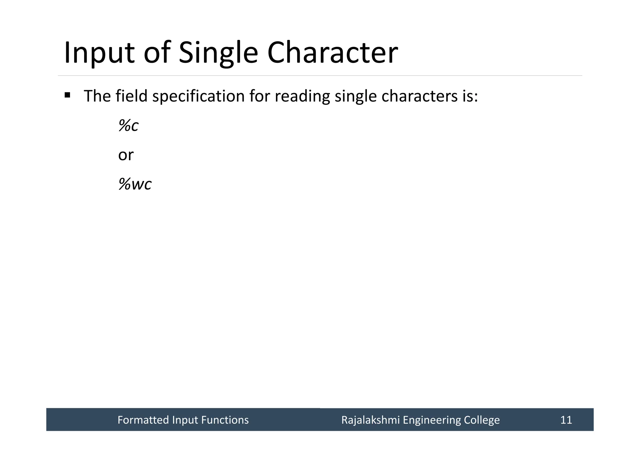 Formatted Input Functions
Formatted Input Functions Rajalakshmi Engineering College 11
Rajalakshmi Engineering College 11
Input of Single Character
 The field specification for reading single characters is:
%c
or
%wc
 