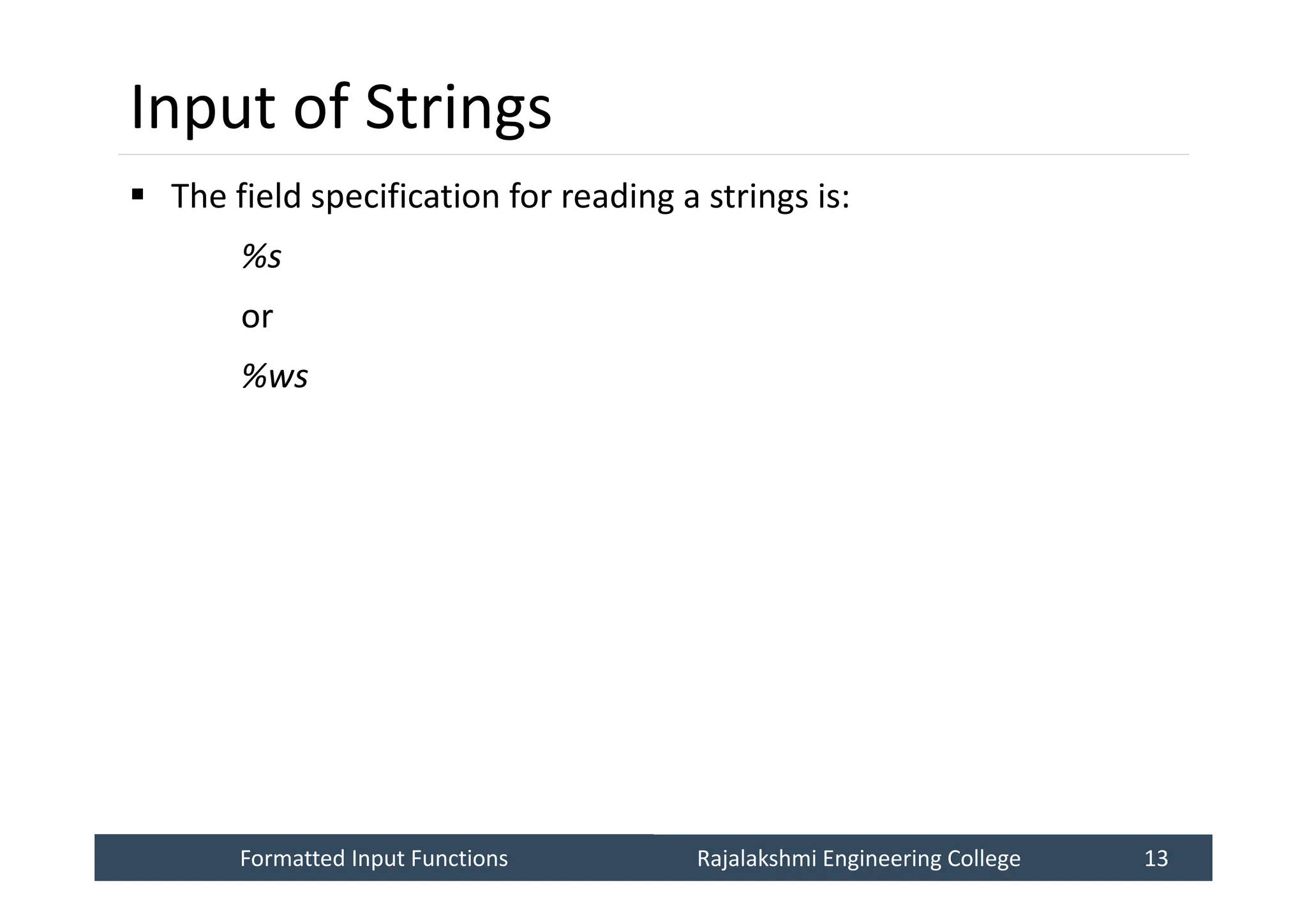 Formatted Input Functions
Formatted Input Functions Rajalakshmi Engineering College 13
Rajalakshmi Engineering College 13
Input of Strings
 The field specification for reading a strings is:
%s
or
%ws
 